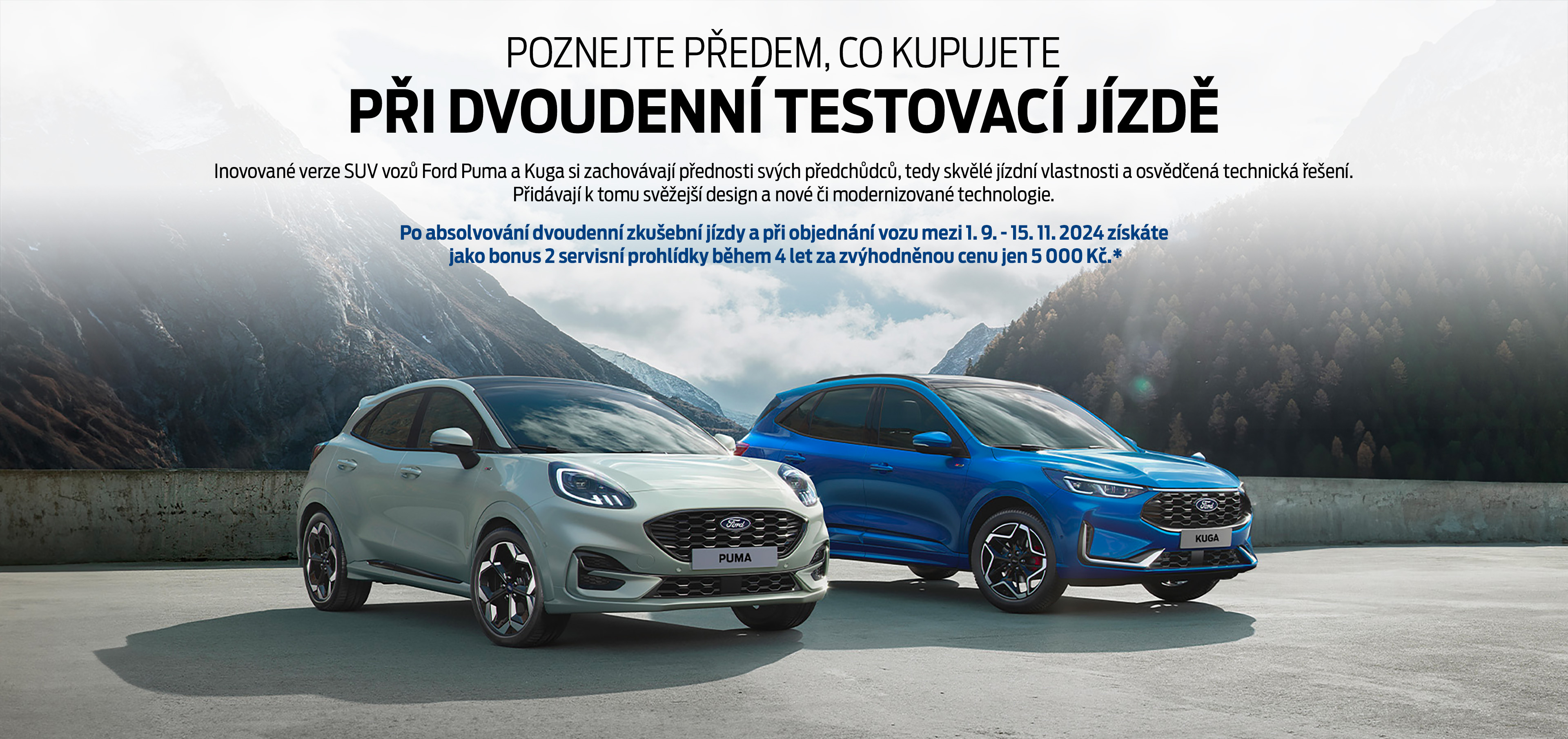 Poznejte předem co kupujete při dvoudenní testovací jízdě. Inovované verze SUV vozů Ford Puma a Kuga si zachovávají přednosti svých předchůdců, tedy skvělé jízdní vlastnosti a osvědčená technická řešení. Přidávají k tomu svěžejší design a nové či modernizované technologie. Po absolvování dvoudenní zkušební jízdy a při objednání vozu mezi 1. 9. - 15. 11. 2024 získáte jako bonus 2 servisní prohlídky během 4 let za zvýhodněnou cenu jen 5 000 Kč.*